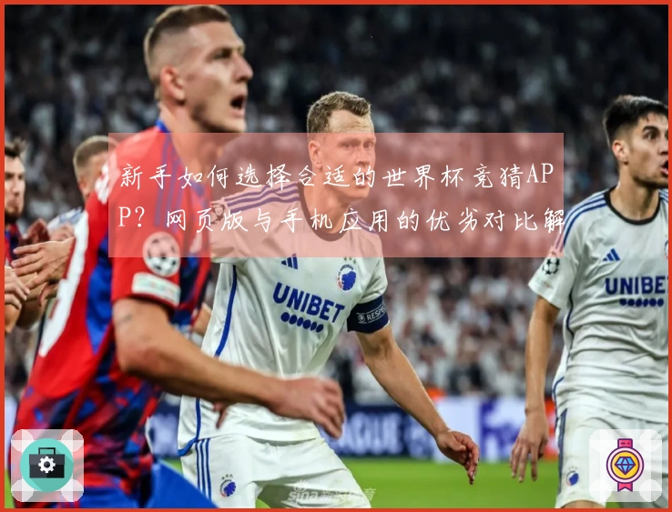 新手如何选择合适的世界杯竞猜APP？网页版与手机应用的优劣对比解析
