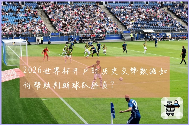 2026世界杯开户时历史交锋数据如何帮助判断球队胜负？