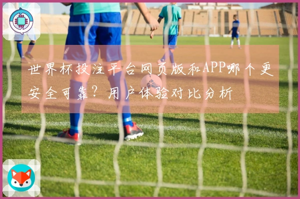世界杯投注平台网页版和APP哪个更安全可靠？用户体验对比分析